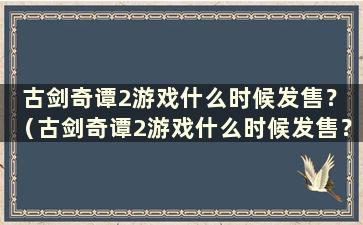 古剑奇谭2游戏什么时候发售？ （古剑奇谭2游戏什么时候发售？）